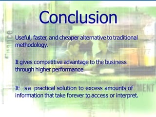 Conclusion
Useful, faster, and cheaper alternative to traditional
methodology.
It gives competitive advantage to the business
through higher performance
It’ sa practical solution to excess amounts of
information that take forever to access or interpret.
 