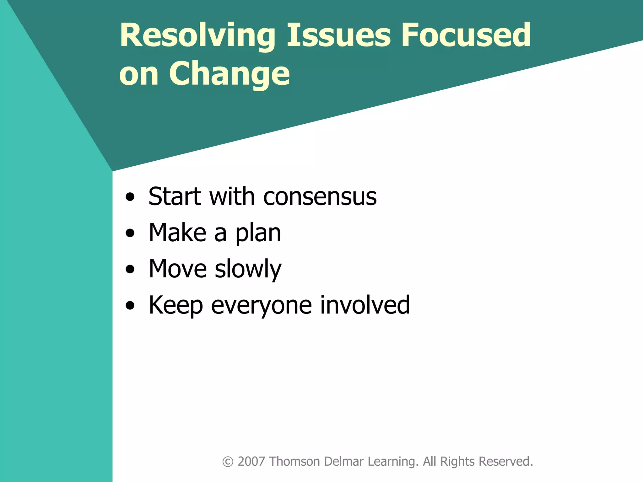 Resolving Issues Focused on Change Start with consensus Make a plan Move slowly Keep everyone involved © 2007 Thomson Delmar Learning. All Rights Reserved. 