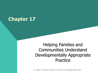 Chapter 17 Helping Families and Communities Understand Developmentally Appropriate Practice © 2007 Thomson Delmar Learning. All Rights Reserved. 