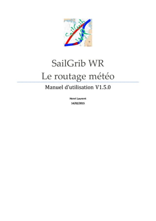 SailGrib WR
Le routage météo
Manuel d’utilisation V1.5.0
Henri Laurent
14/02/2015
 