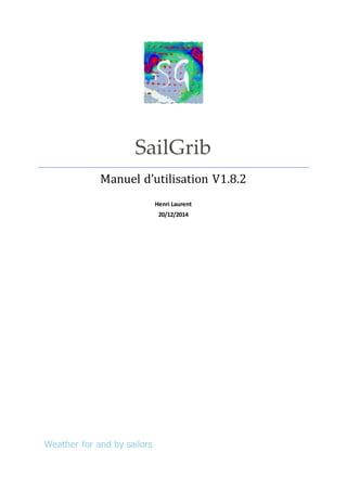 SailGrib
Manuel d’utilisation V1.8.2
Henri Laurent
20/12/2014
Weather for and by sailors
 