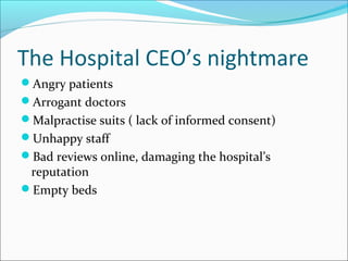 The Hospital CEO’s nightmare
Angry patients
Arrogant doctors
Malpractise suits ( lack of informed consent)
Unhappy sta...
