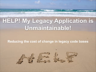 HELP! My Legacy Application is
Unmaintainable!
Reducing the cost of change in legacy code bases

 