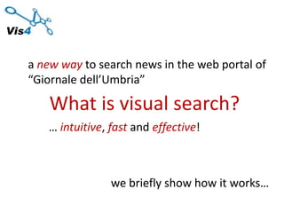 a new way to search news in the web portal of
“Giornale dell’Umbria”

    What is visual search?
   … intuitive, fast and effective!



                we briefly show how it works…
 