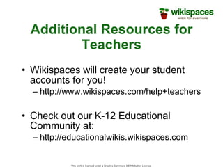 Additional Resources for Teachers Wikispaces will create your student accounts for you! http://www.wikispaces.com/help+teachers Check out our K-12 Educational Community at: http://educationalwikis.wikispaces.com 