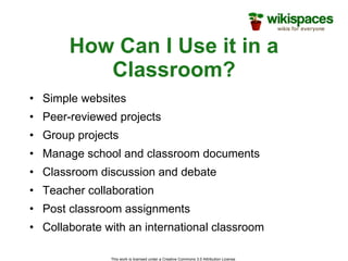 How Can I Use it in a Classroom? Simple websites Peer-reviewed projects Group projects Manage school and classroom documents  Classroom discussion and debate Teacher collaboration Post classroom assignments Collaborate with an international classroom 