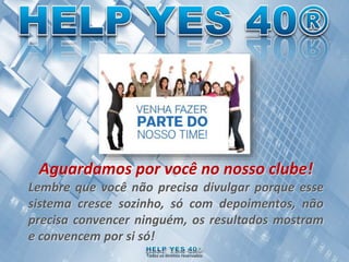 Todos os direitos reservadosTodos os direitos reservados
Aguardamos por você no nosso clube!
Lembre que você não precisa divulgar porque esse
sistema cresce sozinho, só com depoimentos, não
precisa convencer ninguém, os resultados mostram
e convencem por si só!
 