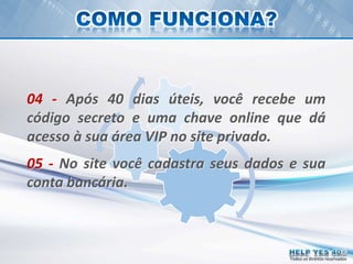 Todos os direitos reservados
04 - Após 40 dias úteis, você recebe um
código secreto e uma chave online que dá
acesso à sua área VIP no site privado.
05 - No site você cadastra seus dados e sua
conta bancária.
 