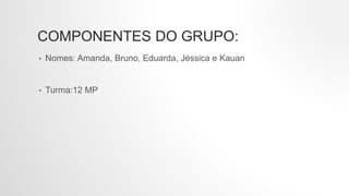 COMPONENTES DO GRUPO:
• Nomes: Amanda, Bruno, Eduarda, Jéssica e Kauan
• Turma:12 MP
 