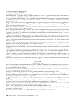 I - a subtitulação por meio de legenda oculta;
            II - a janela com intérprete de LIBRAS; e
            III - a descrição e narração em voz de cenas e imagens.
            § 3o A Coordenadoria Nacional para Integração da Pessoa Portadora de Deficiência - CORDE da Secretaria Especial dos Direitos Hu-
            manos da Presidência da República assistirá a ANATEL no procedimento de que trata o § 1o.
            Art. 54. Autorizatárias e consignatárias do serviço de radiodifusão de sons e imagens operadas pelo Poder Público poderão adotar plano
            de medidas técnicas próprio, como metas antecipadas e mais amplas do que aquelas as serem definidas no âmbito do procedimento
            estabelecido no art. 53.
            Art. 55. Caberá aos órgãos e entidades da administração pública, diretamente ou em parceria com organizações sociais civis de interes-
            se público, sob a orientação do Ministério da Educação e da Secretaria Especial dos Direitos Humanos, por meio da CORDE, promover
            a capacitação de profissionais em LIBRAS.
            Art. 56. O projeto de desenvolvimento e implementação da televisão digital no País deverá contemplar obrigatoriamente os três tipos
            de sistema de acesso à informação de que trata o art. 52.
            Art. 57. A Secretaria de Comunicação de Governo e Gestão Estratégica da Presidência da República editará, no prazo de doze meses
            a contar da data da publicação deste Decreto, normas complementares disciplinando a utilização dos sistemas de acesso à informa-
            ção referidos no § 2o do art. 53, na publicidade governamental e nos pronunciamentos oficiais transmitidos por meio dos serviços de
            radiodifusão de sons e imagens.
            Parágrafo único. Sem prejuízo do disposto no caput e observadas as condições técnicas, os pronunciamentos oficiais do Presidente da
            República serão acompanhados, obrigatoriamente, no prazo de seis meses a partir da publicação deste Decreto, de sistema de acessi-
            bilidade mediante janela com intérprete de LIBRAS.
            Art. 58. O Poder Público adotará mecanismos de incentivo para tornar disponíveis em meio magnético, em formato de texto, as obras
            publicadas no País.
            § 1o A partir de seis meses da edição deste Decreto, a indústria de medicamentos deve disponibilizar, mediante solicitação, exemplares
            das bulas dos medicamentos em meio magnético, braile ou em fonte ampliada.
            § 2o A partir de seis meses da edição deste Decreto, os fabricantes de equipamentos eletroeletrônicos e mecânicos de uso domés-
            tico devem disponibilizar, mediante solicitação, exemplares dos manuais de instrução em meio magnético, braile ou em fonte
            ampliada.
            Art. 59. O Poder Público apoiará preferencialmente os congressos, seminários, oficinas e demais eventos científico-culturais que ofere-
            çam, mediante solicitação, apoios humanos às pessoas com deficiência auditiva e visual, tais como tradutores e intérpretes de LIBRAS,
            ledores, guias-intérpretes, ou tecnologias de informação e comunicação, tais como a transcrição eletrônica simultânea.
            Art. 60. Os programas e as linhas de pesquisa a serem desenvolvidos com o apoio de organismos públicos de auxílio à pesquisa e de
            agências de financiamento deverão contemplar temas voltados para tecnologia da informação acessível para pessoas portadoras de
            deficiência.
            Parágrafo único. Será estimulada a criação de linhas de crédito para a indústria que produza componentes e equipamentos relacionados
            à tecnologia da informação acessível para pessoas portadoras de deficiência.

                                                                         CAPÍTULO VII
                                                                     DAS AJUDAS TÉCNICAS
            Art. 61. Para os fins deste Decreto, consideram-se ajudas técnicas os produtos, instrumentos, equipamentos ou tecnologia adaptados ou
            especialmente projetados para melhorar a funcionalidade da pessoa portadora de deficiência ou com mobilidade reduzida, favorecen-
            do a autonomia pessoal, total ou assistida.
            § 1o Os elementos ou equipamentos definidos como ajudas técnicas serão certificados pelos órgãos competentes, ouvidas as entidades
            representativas das pessoas portadoras de deficiência.
            § 2o Para os fins deste Decreto, os cães-guia e os cães-guia de acompanhamento são considerados ajudas técnicas.
            Art. 62. Os programas e as linhas de pesquisa a serem desenvolvidos com o apoio de organismos públicos de auxílio à pesquisa e de
            agências de financiamento deverão contemplar temas voltados para ajudas técnicas, cura, tratamento e prevenção de deficiências ou
            que contribuam para impedir ou minimizar o seu agravamento.
            Parágrafo único. Será estimulada a criação de linhas de crédito para a indústria que produza componentes e equipamentos de ajudas
            técnicas.
            Art. 63. O desenvolvimento científico e tecnológico voltado para a produção de ajudas técnicas dar-se-á a partir da instituição de par-
            cerias com universidades e centros de pesquisa para a produção nacional de componentes e equipamentos.
            Parágrafo único. Os bancos oficiais, com base em estudos e pesquisas elaborados pelo Poder Público, serão estimulados a conceder
            financiamento às pessoas portadoras de deficiência para aquisição de ajudas técnicas.
            Art. 64. Caberá ao Poder Executivo, com base em estudos e pesquisas, verificar a viabilidade de:
            I - redução ou isenção de tributos para a importação de equipamentos de ajudas técnicas que não sejam produzidos no País ou que
            não possuam similares nacionais;
            II - redução ou isenção do imposto sobre produtos industrializados incidente sobre as ajudas técnicas; e




            106 | Secretaria Municipal da Pessoa com Deficiência e Mobilidade Reduzida | SMPED




28369002 acessibilidade.indd 106                                                                                                                  08/08/08 12:08:57
 