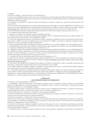 8. trabalho;
             e) deficiência múltipla - associação de duas ou mais deficiências; e
             II - pessoa com mobilidade reduzida, aquela que, não se enquadrando no conceito de pessoa portadora de deficiência, tenha, por qual-
             quer motivo, dificuldade de movimentar-se, permanente ou temporariamente, gerando redução efetiva da mobilidade, flexibilidade,
             coordenação motora e percepção.
             § 2o O disposto no caput aplica-se, ainda, às pessoas com idade igual ou superior a sessenta anos, gestantes, lactantes e pessoas com
             criança de colo.
             § 3o O acesso prioritário às edificações e serviços das instituições financeiras deve seguir os preceitos estabelecidos neste Decreto e nas
             normas técnicas de acessibilidade da Associação Brasileira de Normas Técnicas - ABNT, no que não conflitarem com a Lei no 7.102, de
             20 de junho de 1983, observando, ainda, a Resolução do Conselho Monetário Nacional no 2.878, de 26 de julho de 2001.
             Art. 6o O atendimento prioritário compreende tratamento diferenciado e atendimento imediato às pessoas de que trata o art. 5o.
             § 1o O tratamento diferenciado inclui, dentre outros:
             I - assentos de uso preferencial sinalizados, espaços e instalações acessíveis;
             II - mobiliário de recepção e atendimento obrigatoriamente adaptado à altura e à condição física de pessoas em cadeira de rodas, con-
             forme estabelecido nas normas técnicas de acessibilidade da ABNT;
             III - serviços de atendimento para pessoas com deficiência auditiva, prestado por intérpretes ou pessoas capacitadas em Língua Brasi-
             leira de Sinais - LIBRAS e no trato com aquelas que não se comuniquem em LIBRAS, e para pessoas surdocegas, prestado por guias-
             intérpretes ou pessoas capacitadas neste tipo de atendimento;
             IV - pessoal capacitado para prestar atendimento às pessoas com deficiência visual, mental e múltipla, bem como às pessoas idosas;
             V - disponibilidade de área especial para embarque e desembarque de pessoa portadora de deficiência ou com mobilidade reduzida;
             VI - sinalização ambiental para orientação das pessoas referidas no art. 5o;
             VII - divulgação, em lugar visível, do direito de atendimento prioritário das pessoas portadoras de deficiência ou com mobilidade reduzida;
             VIII - admissão de entrada e permanência de cão-guia ou cão-guia de acompanhamento junto de pessoa portadora de deficiência ou
             de treinador nos locais dispostos no caput do art. 5o, bem como nas demais edificações de uso público e naquelas de uso coletivo,
             mediante apresentação da carteira de vacina atualizada do animal; e
             IX - a existência de local de atendimento específico para as pessoas referidas no art. 5o.
             § 2o Entende-se por imediato o atendimento prestado às pessoas referidas no art. 5o, antes de qualquer outra, depois de concluído o
             atendimento que estiver em andamento, observado o disposto no inciso I do parágrafo único do art. 3o da Lei no 10.741, de 1o de ou-
             tubro de 2003 (Estatuto do Idoso).
             § 3o Nos serviços de emergência dos estabelecimentos públicos e privados de atendimento à saúde, a prioridade conferida por este
             Decreto fica condicionada à avaliação médica em face da gravidade dos casos a atender.
             § 4o Os órgãos, empresas e instituições referidos no caput do art. 5o devem possuir, pelo menos, um telefone de atendimento adaptado
             para comunicação com e por pessoas portadoras de deficiência auditiva.
             Art. 7o O atendimento prioritário no âmbito da administração pública federal direta e indireta, bem como das empresas prestadoras de
             serviços públicos, obedecerá às disposições deste Decreto, além do que estabelece o Decreto no 3.507, de 13 de junho de 2000.
             Parágrafo único. Cabe aos Estados, Municípios e ao Distrito Federal, no âmbito de suas competências, criar instrumentos para a efetiva
             implantação e o controle do atendimento prioritário referido neste Decreto.

                                                                            CAPÍTULO III
                                                          DAS CONDIÇÕES GERAIS DA ACESSIBILIDADE
             Art. 8o Para os fins de acessibilidade, considera-se:
             I - acessibilidade: condição para utilização, com segurança e autonomia, total ou assistida, dos espaços, mobiliários e equipamentos
             urbanos, das edificações, dos serviços de transporte e dos dispositivos, sistemas e meios de comunicação e informação, por pessoa
             portadora de deficiência ou com mobilidade reduzida;
             II - barreiras: qualquer entrave ou obstáculo que limite ou impeça o acesso, a liberdade de movimento, a circulação com segurança e
             a possibilidade de as pessoas se comunicarem ou terem acesso à informação, classificadas em:
             a) barreiras urbanísticas: as existentes nas vias públicas e nos espaços de uso público;
             b) barreiras nas edificações: as existentes no entorno e interior das edificações de uso público e coletivo e no entorno e nas áreas inter-
             nas de uso comum nas edificações de uso privado multifamiliar;
             c) barreiras nos transportes: as existentes nos serviços de transportes; e
             d) barreiras nas comunicações e informações: qualquer entrave ou obstáculo que dificulte ou impossibilite a expressão ou o recebimen-
             to de mensagens por intermédio dos dispositivos, meios ou sistemas de comunicação, sejam ou não de massa, bem como aqueles que
             dificultem ou impossibilitem o acesso à informação;
             III - elemento da urbanização: qualquer componente das obras de urbanização, tais como os referentes à pavimentação, saneamento,
             distribuição de energia elétrica, iluminação pública, abastecimento e distribuição de água, paisagismo e os que materializam as indi-
             cações do planejamento urbanístico;
             IV - mobiliário urbano: o conjunto de objetos existentes nas vias e espaços públicos, superpostos ou adicionados aos elementos da




             98 | Secretaria Municipal da Pessoa com Deficiência e Mobilidade Reduzida | SMPED




28369002 acessibilidade.indd 98                                                                                                                        08/08/08 12:08:56
 