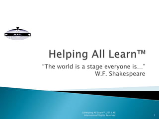 “The world is a stage everyone is…”
W.F. Shakespeare

(c)Helping All Learn™, 2013 All
International Rights Reserved

1

 
