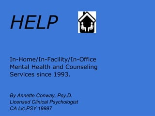HELP
In-Home/In-Facility/In-Office
Mental Health and Counseling
Services since 1993.


By Annette Conway, Psy.D.
Licensed Clinical Psychologist
CA Lic.PSY 19997
 