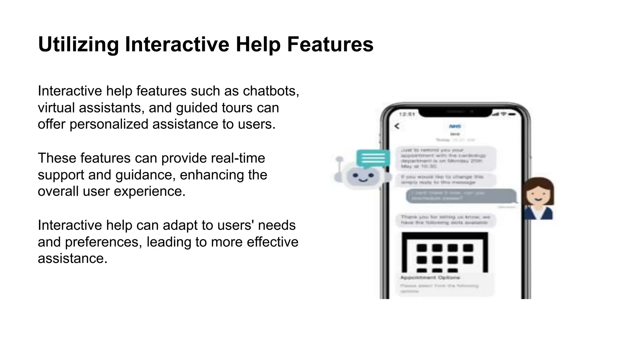 Utilizing Interactive Help Features
Interactive help features such as chatbots,
virtual assistants, and guided tours can
offer personalized assistance to users.
These features can provide real-time
support and guidance, enhancing the
overall user experience.
Interactive help can adapt to users' needs
and preferences, leading to more effective
assistance.
 