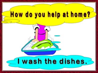 I wash the dishes. How do you help at home? 