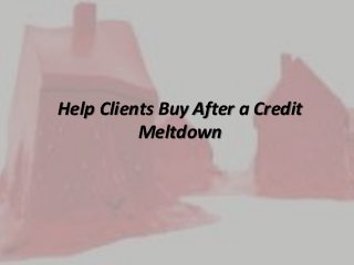 Help Clients Buy After a Credit
Meltdown
 