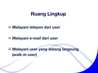 Ruang Lingkup Melayani telepon dari user Melayani  e-mail  dari user Melayani user yang datang langsung    ( walk-in user ) 