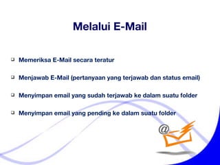 Memeriksa E-Mail secara teratur Menjawab E-Mail (pertanyaan yang terjawab dan status email) Menyimpan email yang sudah terjawab ke dalam suatu folder Menyimpan email yang pending ke dalam suatu folder Melalui E-Mail 