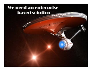 We need an enterprise-
    based solution
 