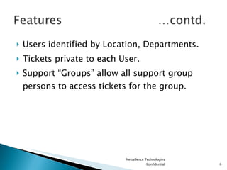 Users identified by Location, Departments. Tickets private to each User. Support “Groups” allow all support group persons to access tickets for the group. Netcellence Technologies Confidential 