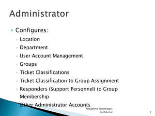 Configures: Location Department User Account Management Groups Ticket Classifications Ticket Classification to Group Assignment Responders (Support Personnel) to Group Membership Other Administrator Accounts Netcellence Technologies Confidential 