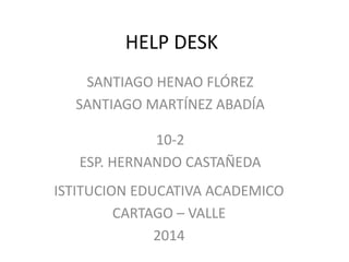 HELP DESK
SANTIAGO HENAO FLÓREZ
SANTIAGO MARTÍNEZ ABADÍA
10-2
ESP. HERNANDO CASTAÑEDA
ISTITUCION EDUCATIVA ACADEMICO
CARTAGO – VALLE
2014

 