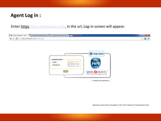 Agent Log in :
Enter https.help.saralvaastu.com in the url, Log-in screen will appear.
 