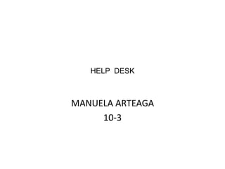 HELP DESK
MANUELA ARTEAGA
10-3
 