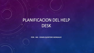 PLANIFICACION DEL HELP
DESK
POR: ING. EDWIN QUINTERO MONSALVE
 