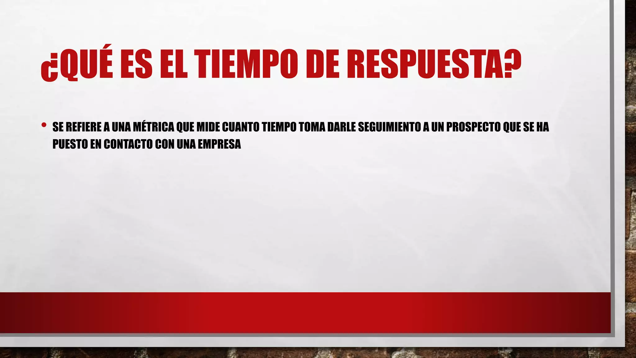 ¿QUÉ ES EL TIEMPO DE RESPUESTA?
• SE REFIERE A UNA MÉTRICA QUE MIDE CUANTO TIEMPO TOMA DARLE SEGUIMIENTO A UN PROSPECTO QUE SE HA
PUESTO EN CONTACTO CON UNA EMPRESA
 