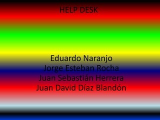 HELP DESK
Eduardo Naranjo
Jorge Esteban Rocha
Juan Sebastián Herrera
Juan David Díaz Blandón
 