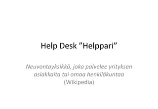 Help Desk ”Helppari” Neuvontayksikkö, joka palvelee yrityksen asiakkaita tai omaa henkilökuntaa (Wikipedia) 