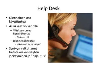 Help DeskOlennainen osa käyttötukeaAsiakkaat voivat ollaYrityksen omaa henkilökuntaaSisäinen HDUlkoiset asiakkaatUlkoinen käyttötuki /HDSyntyyn vaikuttanut tietotekniikan käytön yleistyminen ja ”hajautus”