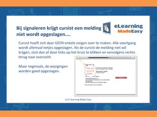 Bij signaleren krijgt cursist een melding dat voortgang
niet wordt opgeslagen....
Cursist hoeft zich daar GEEN enkele zorgen over te maken. Alle voortgang
wordt allemaal netjes opgeslagen. Als de cursist de melding niet wil
krijgen, sluit dan af door links op het kruis te klikken en vervolgens rechts
terug naar overzicht.
Maar nogmaals, de wijzigingen
worden goed opgeslagen.
(c) E-learning Made Easy
 