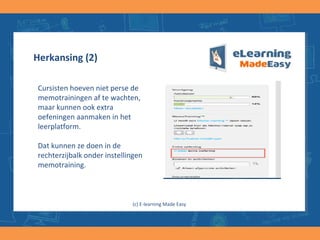 Herkansing (2)
Cursisten hoeven niet perse de
memotrainingen af te wachten,
maar kunnen ook extra
oefeningen aanmaken in het
leerplatform.
Dat kunnen ze doen in de
rechterzijbalk onder instellingen
memotraining.
(c) E-learning Made Easy
 