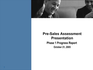 Pre-Sales Assessment Presentation Phase 1 Progress Report  October 21, 2005 