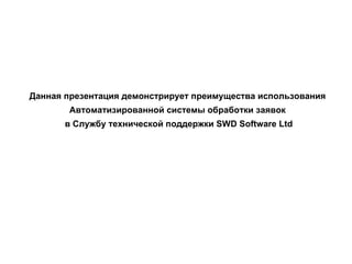 Данная презентация демонстрирует преимущества использования  Автоматизированной системы обработки заявок  в Службу технической поддержки  SWD Software Ltd 