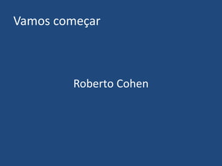 Vamos começar



        Roberto Cohen
 