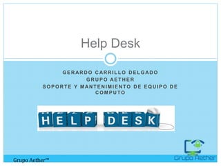 G E R AR D O C AR R I L L O D E L G AD O
G R U P O AE T H E R
S O P O R T E Y M AN T E N I M I E N TO D E E Q U I P O D E
C O M P U TO
Help Desk
Grupo Aether™
 