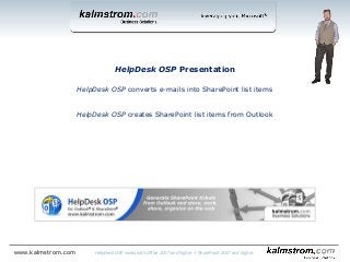 HelpDesk OSP Presentation
HelpDesk OSP converts e-mails into SharePoint list items
HelpDesk OSP creates SharePoint list items from Outlook
HelpDesk OSP works with Office 2007 and higher + SharePoint 2007 and higherwww.kalmstrom.com
 