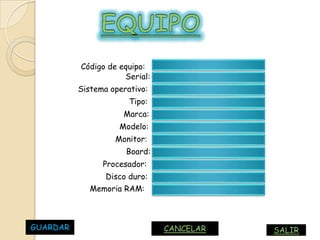 Código de equipo:
                     Serial:
          Sistema operativo:
                       Tipo:
                     Marca:
                    Modelo:
                   Monitor:
                      Board:
                Procesador:
                 Disco duro:
             Memoria RAM:



GUARDAR                        CANCELAR   SALIR
 