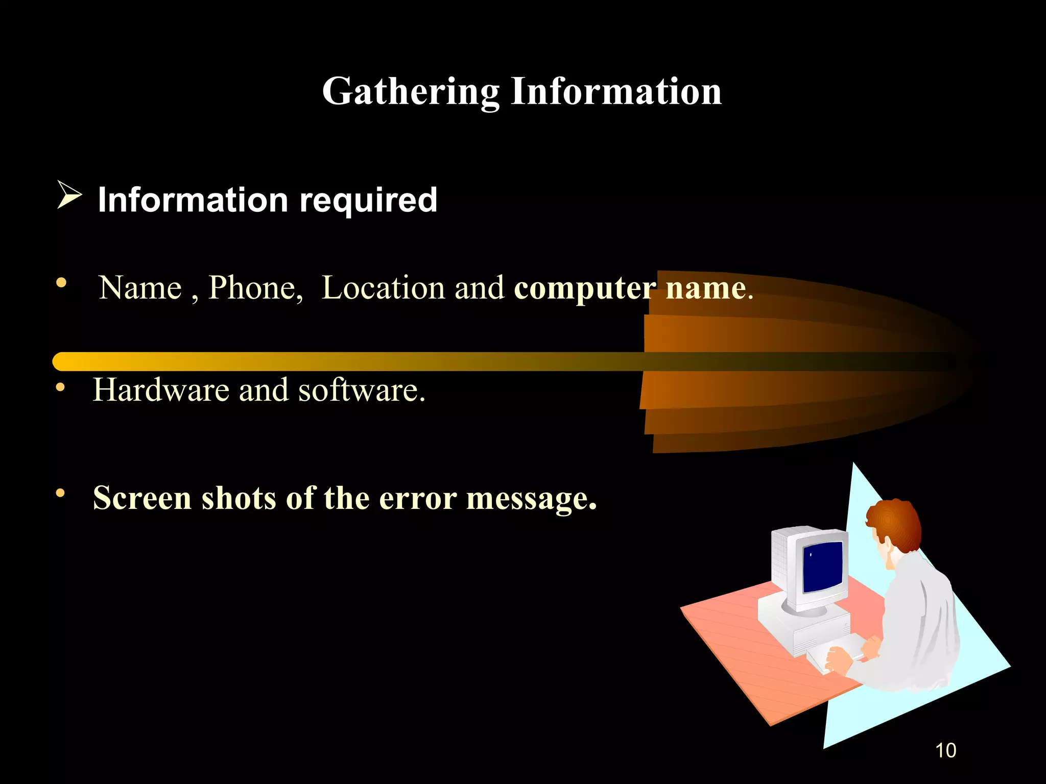   Gathering Information Name , Phone,  Location and  computer name .  Hardware and software. Screen shots of the error message . Information required   