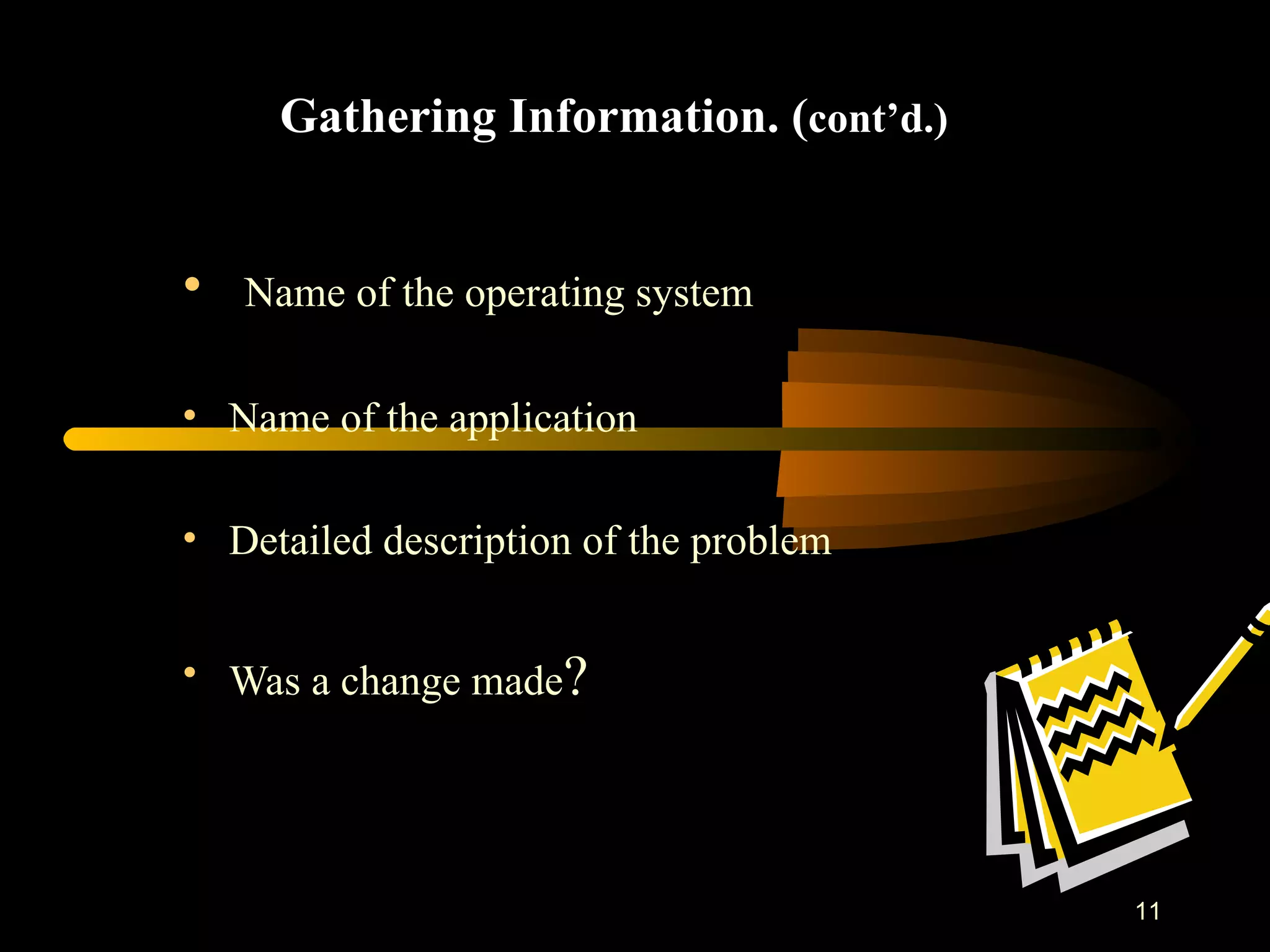 Gathering Information. ( cont’d.) Name of the operating system Name of the application Detailed description of the problem Was a change made ? 