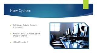 New System
► Database: Tickets, Reports,
Scheduling
► Website: FAQ’s, E-mail support,
employee forum
► HIPPA Compliant
 