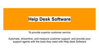 Help Desk Software
To provide superior customer service
Automate, streamline, and measure customer support, and provide your
support agents with the tools they need with Help desk Software
 