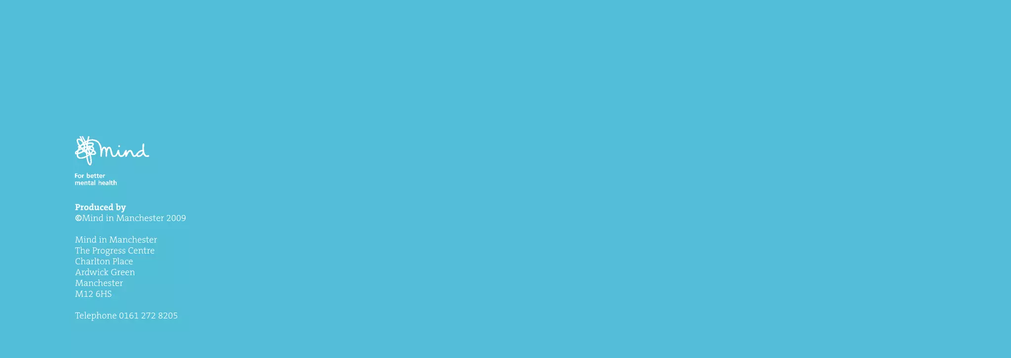 Produced by
©Mind in Manchester 2009

Mind in Manchester
The Progress Centre
Charlton Place
Ardwick Green
Manchester
M12 6HS

Telephone 0161 272 8205
 