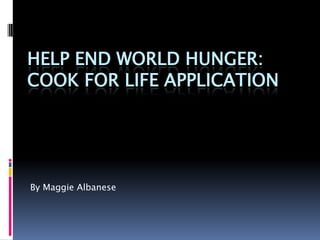 HELP END WORLD HUNGER:
COOK FOR LIFE APPLICATION




By Maggie Albanese
 