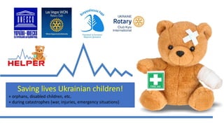 Saving lives Ukrainian children!
+ orphans, disabled children, etc.
+ during catastrophes (war, injuries, emergency situations)
 