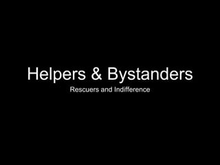 Helpers & Bystanders 
Rescuers and Indifference 
 