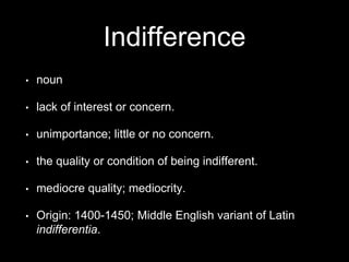 Indifference 
• noun 
• lack of interest or concern. 
• unimportance; little or no concern. 
• the quality or condition of being indifferent. 
• mediocre quality; mediocrity. 
• Origin: 1400-1450; Middle English variant of Latin 
indifferentia. 
 